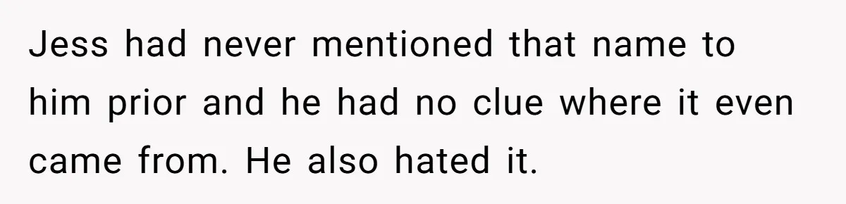 She Tricked Her SIL Into Stealing Her Baby Name - and It Was Hilarious Jess had never mentioned that name to him prior and he had no clue where it even came from. He also hated it.