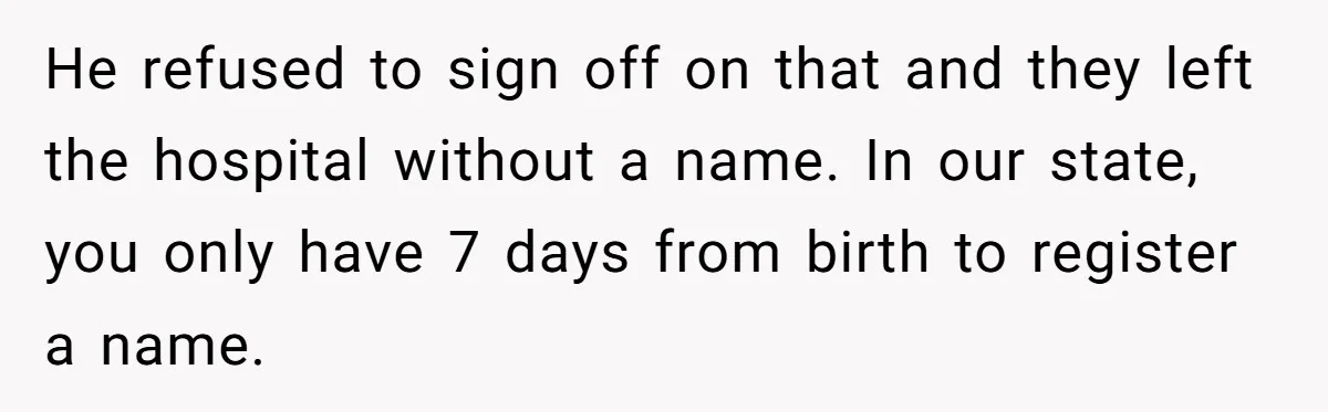 She Tricked Her SIL Into Stealing Her Baby Name - and It Was Hilarious He refused to sign off on that and they left the hospital without a name. In our state, you only have 7 days from birth to register a name.