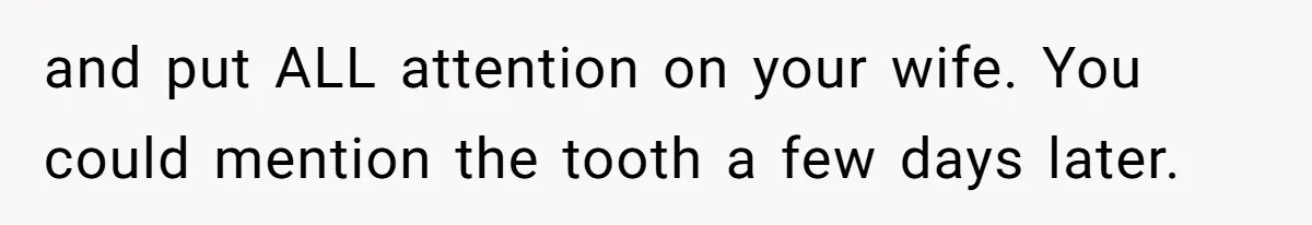 Husband Keeps Complaining About His Toothache While Wife Is In Labor, Is He Wrong? and put ALL attention on your wife. You could mention the tooth a few days later.