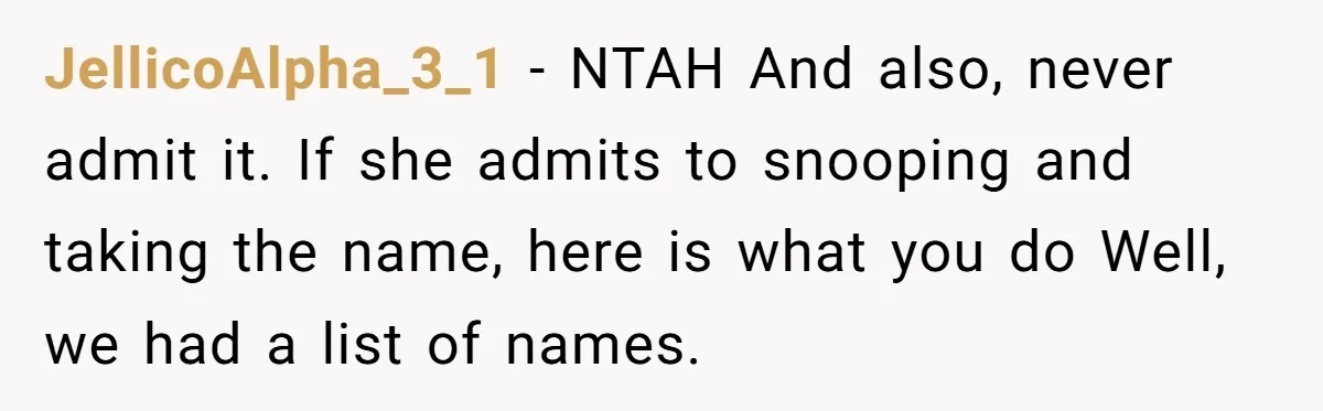 She Tricked Her SIL Into Stealing Her Baby Name - and It Was Hilarious JellicoAlpha_3_1 − NTAH And also, never admit it. If she admits to snooping and taking the name, here is what you do Well, we had a list of names.