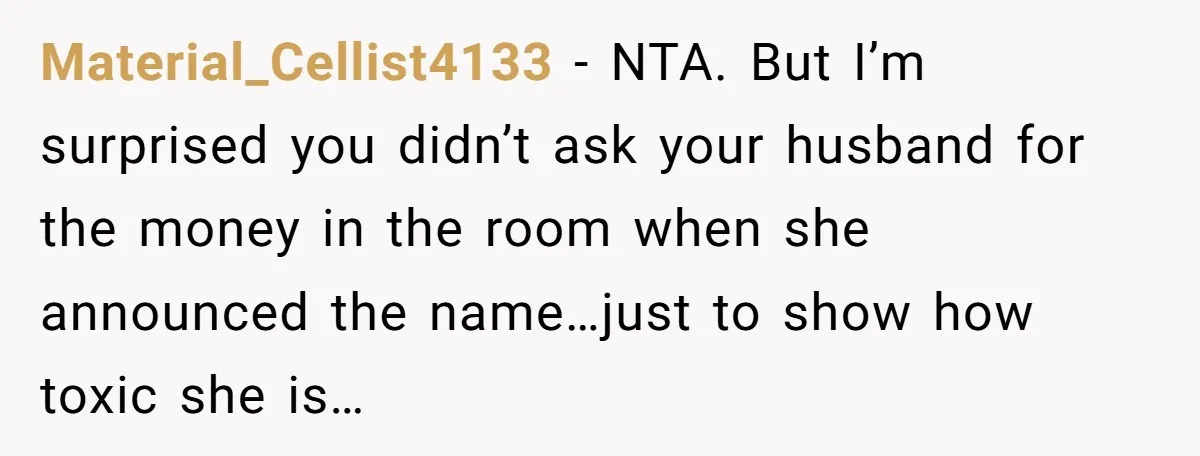She Tricked Her SIL Into Stealing Her Baby Name - and It Was Hilarious Material_Cellist4133 − NTA. But I’m surprised you didn’t ask your husband for the money in the room when she announced the name…just to show how toxic she is…
