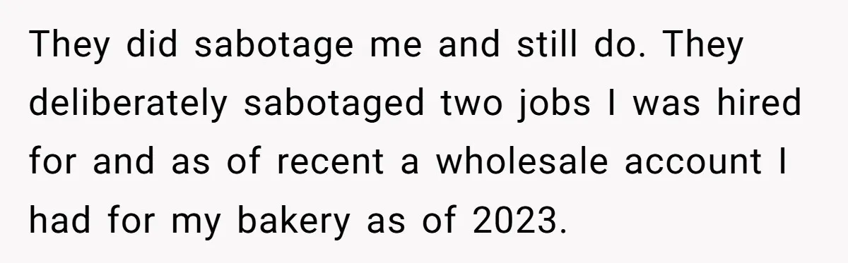 Kind Baker Gifts Free Wedding Photos Then Refuses After Bride’s Crew Ruins Her Entire Life They did sabotage me and still do. They deliberately sabotaged two jobs I was hired for and as of recent a wholesale account I had for my bakery as of...