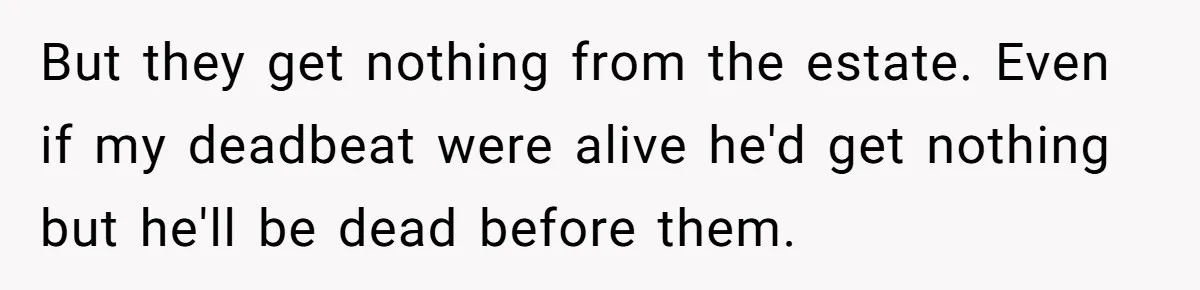 He Chose His Affair Family Over His Children - Now He Wants His Son to Support Them After He’s Gone. But they get nothing from the estate. Even if my deadbeat were alive he'd get nothing but he'll be dead before them.