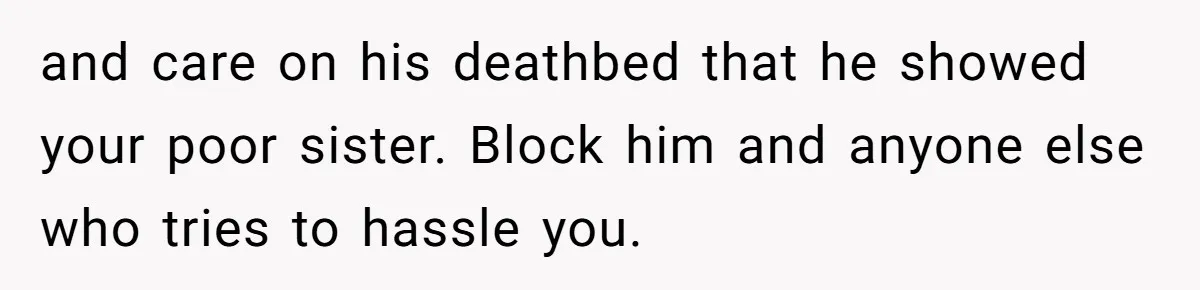 He Chose His Affair Family Over His Children - Now He Wants His Son to Support Them After He’s Gone. and care on his deathbed that he showed your poor sister. Block him and anyone else who tries to hassle you.