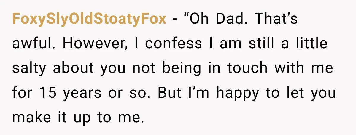 He Chose His Affair Family Over His Children - Now He Wants His Son to Support Them After He’s Gone. FoxySlyOldStoatyFox − “Oh Dad. That’s awful. However, I confess I am still a little salty about you not being in touch with me for 15 years or so. But I’m...