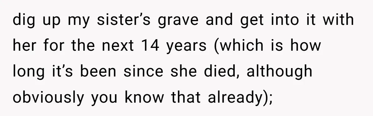 He Chose His Affair Family Over His Children - Now He Wants His Son to Support Them After He’s Gone. dig up my sister’s grave and get into it with her for the next 14 years (which is how long it’s been since she died, although obviously you know that...