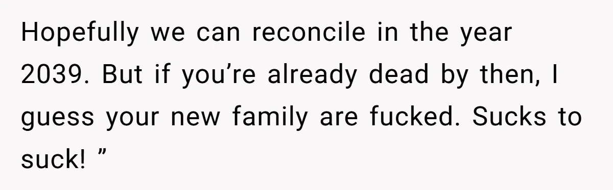 He Chose His Affair Family Over His Children - Now He Wants His Son to Support Them After He’s Gone. Hopefully we can reconcile in the year 2039. But if you’re already dead by then, I guess your new family are fucked. Sucks to suck! ”