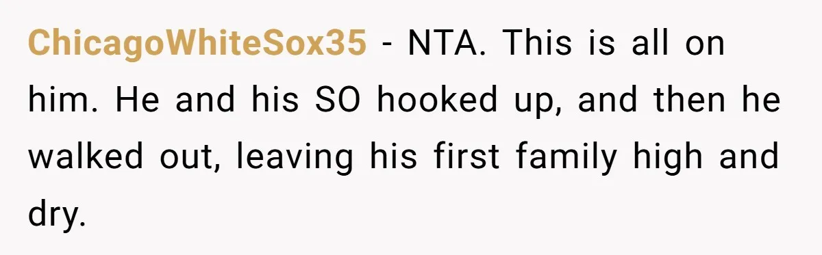 He Chose His Affair Family Over His Children - Now He Wants His Son to Support Them After He’s Gone. ChicagoWhiteSox35 − NTA. This is all on him. He and his SO hooked up, and then he walked out, leaving his first family high and dry.
