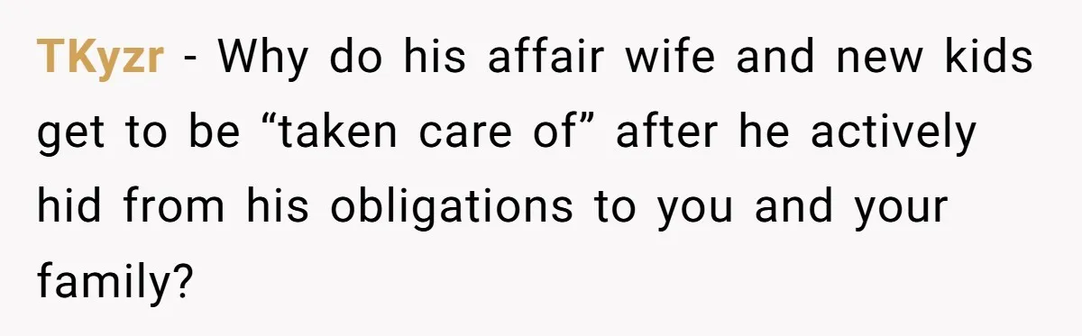 He Chose His Affair Family Over His Children - Now He Wants His Son to Support Them After He’s Gone. TKyzr − Why do his affair wife and new kids get to be “taken care of” after he actively hid from his obligations to you and your family?