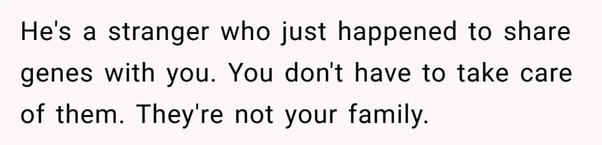 He Chose His Affair Family Over His Children - Now He Wants His Son to Support Them After He’s Gone. He's a stranger who just happened to share genes with you. You don't have to take care of them. They're not your family.