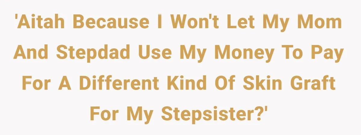 Mom Finds Teen’s Savings And Claims It For Stepsister’s Medical Treatment, He Says Absolutely Not 'AITAH because I won't let my mom and stepdad use my money to pay for a different kind of skin graft for my stepsister?'