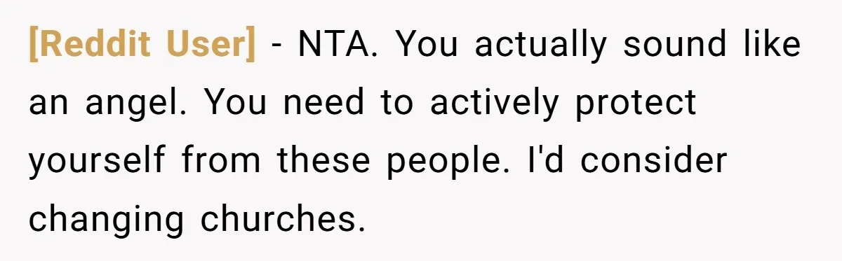 [Reddit User] − NTA. You actually sound like an angel. You need to actively protect yourself from these people. I'd consider changing churches.
