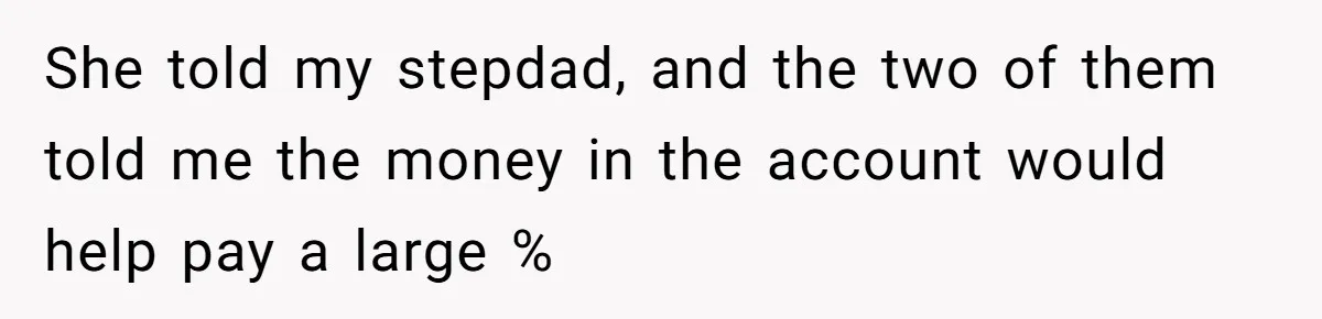 Mom Finds Teen’s Savings And Claims It For Stepsister’s Medical Treatment, He Says Absolutely Not She told my stepdad, and the two of them told me the money in the account would help pay a large %