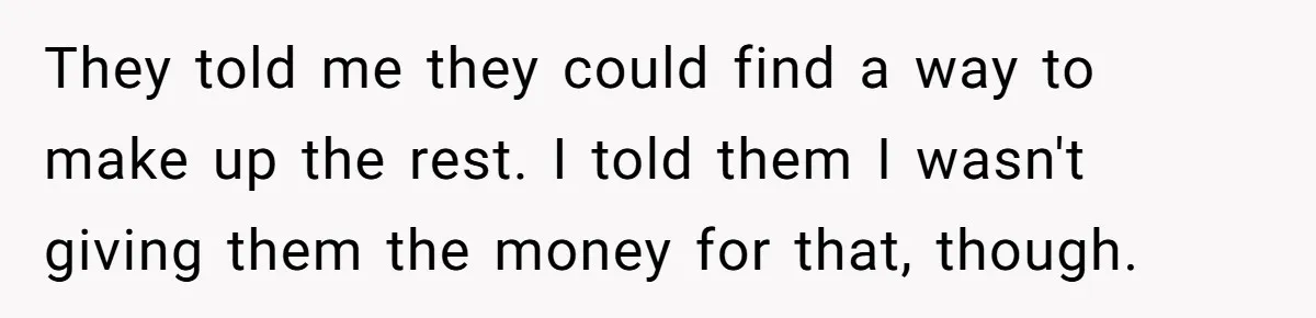 Mom Finds Teen’s Savings And Claims It For Stepsister’s Medical Treatment, He Says Absolutely Not They told me they could find a way to make up the rest. I told them I wasn't giving them the money for that, though.