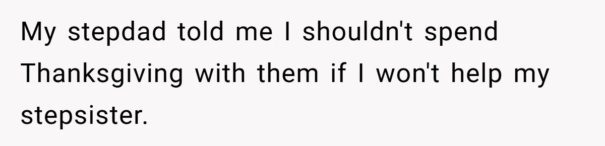 Mom Finds Teen’s Savings And Claims It For Stepsister’s Medical Treatment, He Says Absolutely Not My stepdad told me I shouldn't spend Thanksgiving with them if I won't help my stepsister.