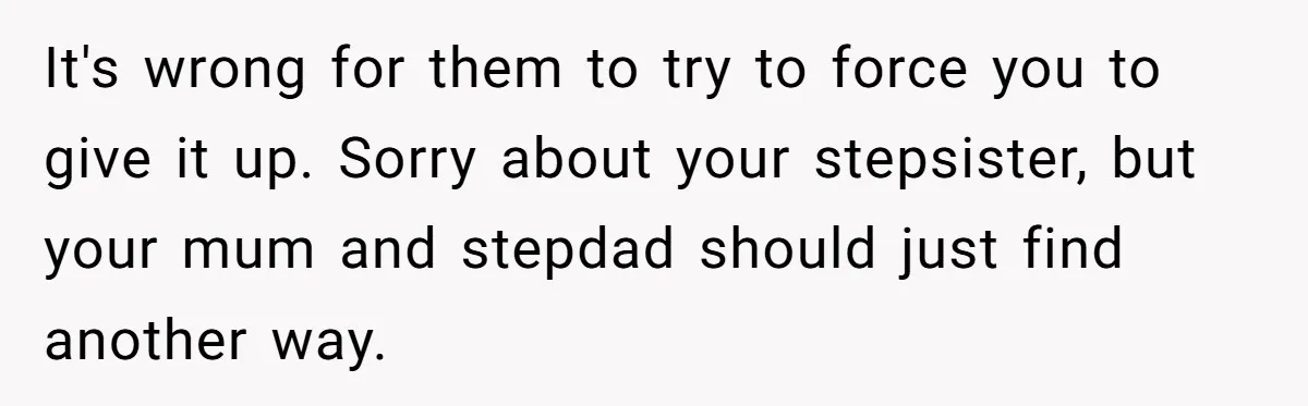 Mom Finds Teen’s Savings And Claims It For Stepsister’s Medical Treatment, He Says Absolutely Not It's wrong for them to try to force you to give it up. Sorry about your stepsister, but your mum and stepdad should just find another way.