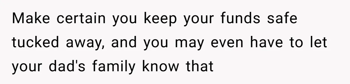 Mom Finds Teen’s Savings And Claims It For Stepsister’s Medical Treatment, He Says Absolutely Not Make certain you keep your funds safe tucked away, and you may even have to let your dad's family know that