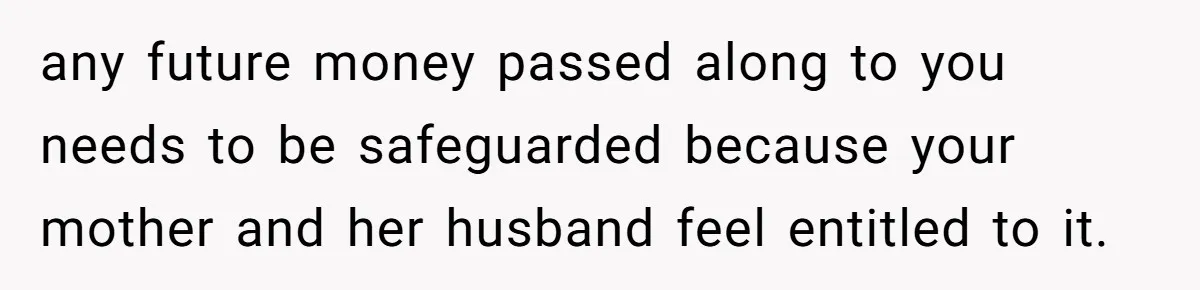 Mom Finds Teen’s Savings And Claims It For Stepsister’s Medical Treatment, He Says Absolutely Not any future money passed along to you needs to be safeguarded because your mother and her husband feel entitled to it.