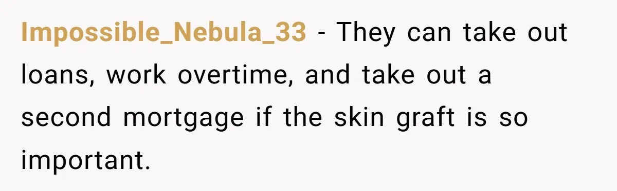 Mom Finds Teen’s Savings And Claims It For Stepsister’s Medical Treatment, He Says Absolutely Not Impossible_Nebula_33 − They can take out loans, work overtime, and take out a second mortgage if the skin graft is so important.