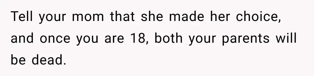 Mom Finds Teen’s Savings And Claims It For Stepsister’s Medical Treatment, He Says Absolutely Not Tell your mom that she made her choice, and once you are 18, both your parents will be dead.