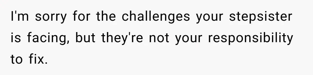 Mom Finds Teen’s Savings And Claims It For Stepsister’s Medical Treatment, He Says Absolutely Not I'm sorry for the challenges your stepsister is facing, but they're not your responsibility to fix.