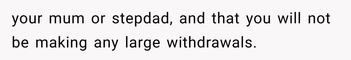 Mom Finds Teen’s Savings And Claims It For Stepsister’s Medical Treatment, He Says Absolutely Not your mum or stepdad, and that you will not be making any large withdrawals.