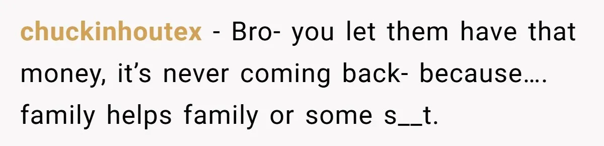 Mom Finds Teen’s Savings And Claims It For Stepsister’s Medical Treatment, He Says Absolutely Not chuckinhoutex − Bro- you let them have that money, it’s never coming back- because…. family helps family or some s__t.