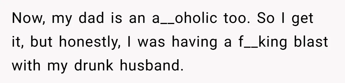 Pregnant Wife Kicks Out Traumatized Sister-In-Law After What She Says To Drunk Husband Now, my dad is an a__oholic too. So I get it, but honestly, I was having a f__king blast with my drunk husband.