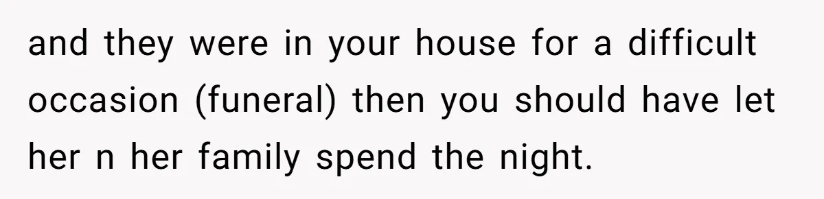 Pregnant Wife Kicks Out Traumatized Sister-In-Law After What She Says To Drunk Husband and they were in your house for a difficult occasion (funeral) then you should have let her n her family spend the night.