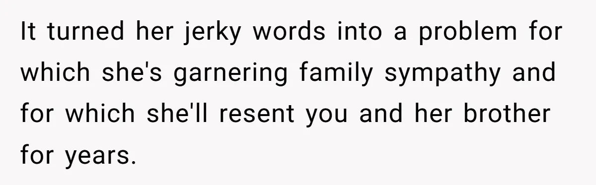 Pregnant Wife Kicks Out Traumatized Sister-In-Law After What She Says To Drunk Husband It turned her jerky words into a problem for which she's garnering family sympathy and for which she'll resent you and her brother for years.