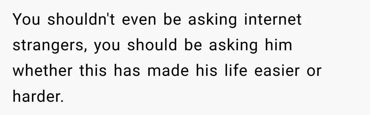 Pregnant Wife Kicks Out Traumatized Sister-In-Law After What She Says To Drunk Husband You shouldn't even be asking internet strangers, you should be asking him whether this has made his life easier or harder.
