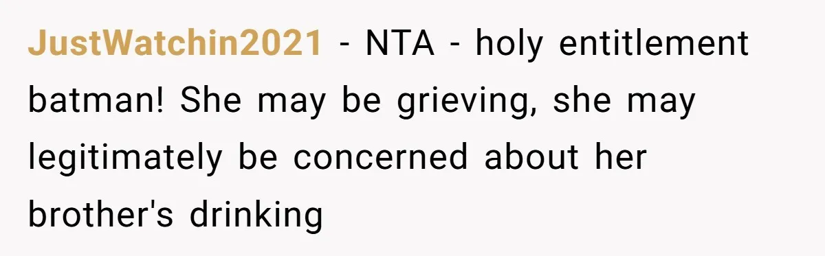 Pregnant Wife Kicks Out Traumatized Sister-In-Law After What She Says To Drunk Husband JustWatchin2021 − NTA - holy entitlement batman! She may be grieving, she may legitimately be concerned about her brother's drinking