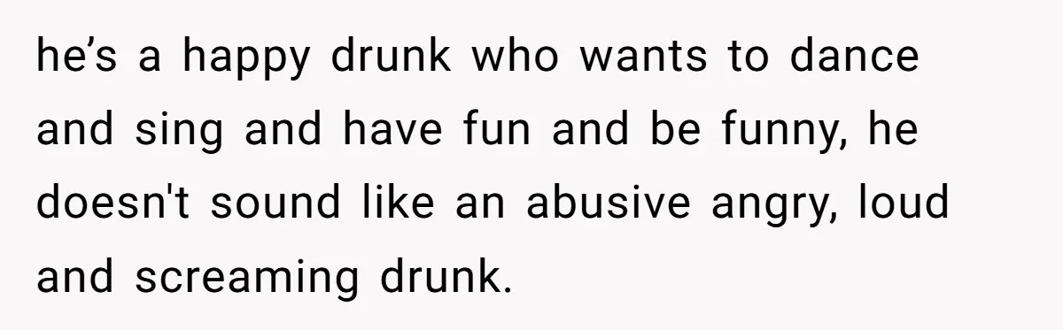 Pregnant Wife Kicks Out Traumatized Sister-In-Law After What She Says To Drunk Husband he’s a happy drunk who wants to dance and sing and have fun and be funny, he doesn't sound like an abusive angry, loud and screaming drunk.