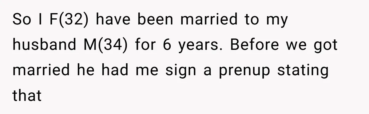 He Forced Her to Sign a Prenup - Now He Wants Her Money After She Bought a Car in Cash So I F(32) have been married to my husband M(34) for 6 years. Before we got married he had me sign a prenup stating that