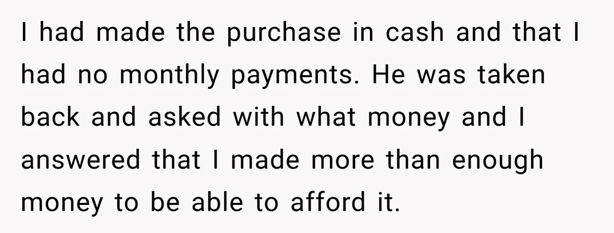 He Forced Her to Sign a Prenup - Now He Wants Her Money After She Bought a Car in Cash I had made the purchase in cash and that I had no monthly payments. He was taken back and asked with what money and I answered that I made more...