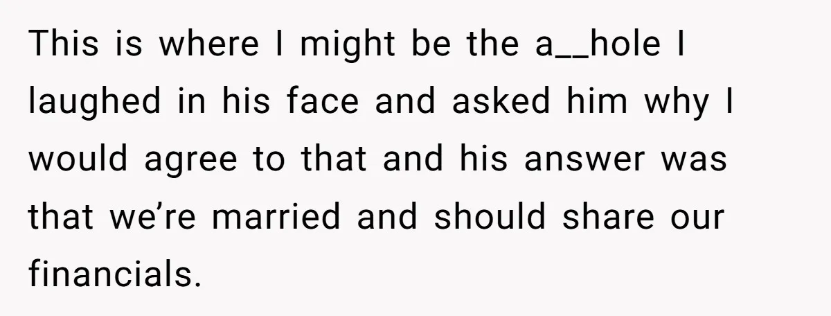 He Forced Her to Sign a Prenup - Now He Wants Her Money After She Bought a Car in Cash This is where I might be the a__hole I laughed in his face and asked him why I would agree to that and his answer was that we’re married and...