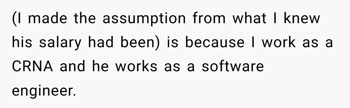 He Forced Her to Sign a Prenup - Now He Wants Her Money After She Bought a Car in Cash (I made the assumption from what I knew his salary had been) is because I work as a CRNA and he works as a software engineer.
