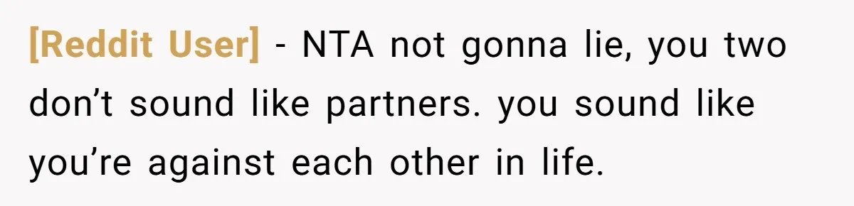 [Reddit User] − NTA not gonna lie, you two don’t sound like partners. you sound like you’re against each other in life.