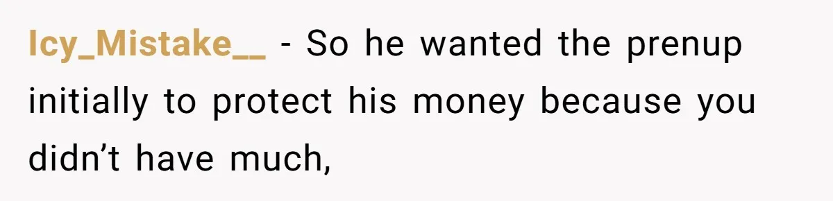 He Forced Her to Sign a Prenup - Now He Wants Her Money After She Bought a Car in Cash Icy_Mistake__ − So he wanted the prenup initially to protect his money because you didn’t have much,