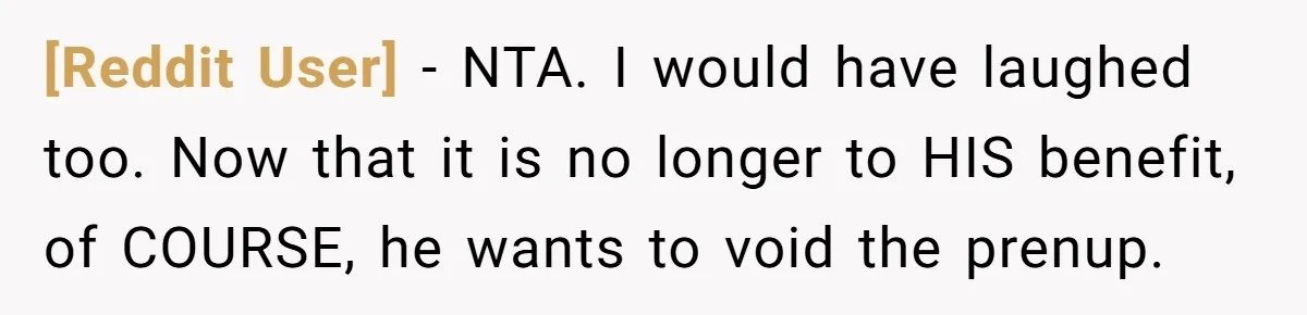 [Reddit User] − NTA. I would have laughed too. Now that it is no longer to HIS benefit, of COURSE, he wants to void the prenup.