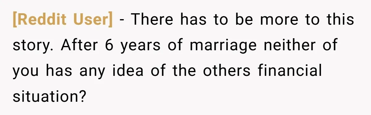 [Reddit User] − There has to be more to this story. After 6 years of marriage neither of you has any idea of the others financial situation?