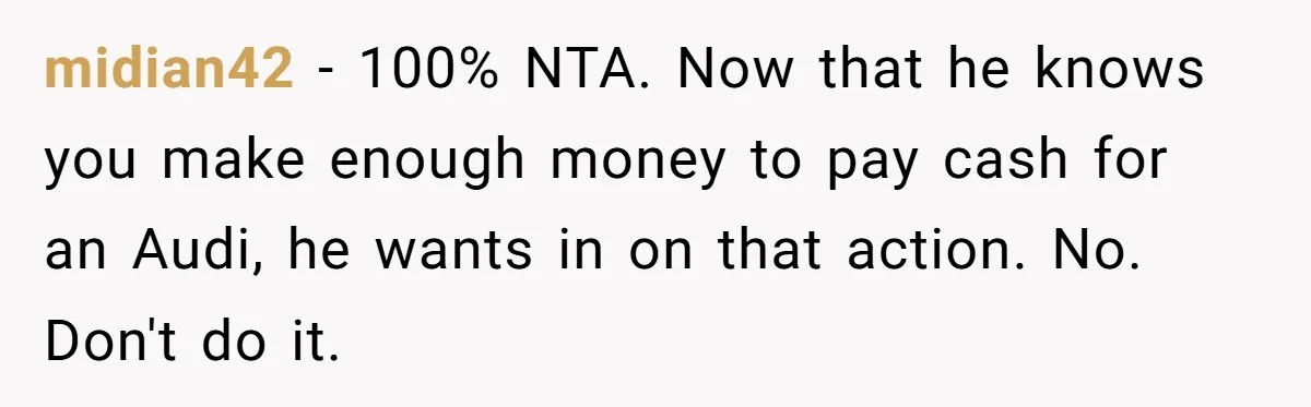 He Forced Her to Sign a Prenup - Now He Wants Her Money After She Bought a Car in Cash midian42 − 100% NTA. Now that he knows you make enough money to pay cash for an Audi, he wants in on that action. No. Don't do it.