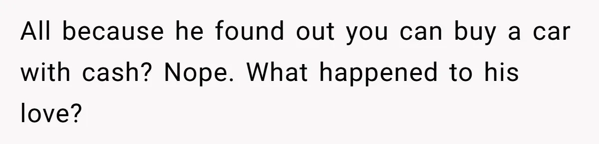 He Forced Her to Sign a Prenup - Now He Wants Her Money After She Bought a Car in Cash All because he found out you can buy a car with cash? Nope. What happened to his love?