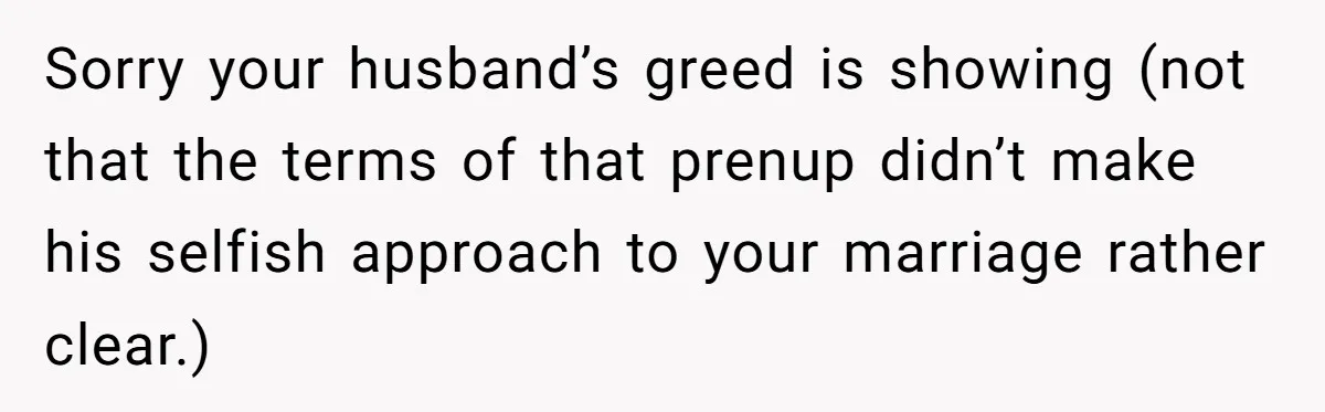 He Forced Her to Sign a Prenup - Now He Wants Her Money After She Bought a Car in Cash Sorry your husband’s greed is showing (not that the terms of that prenup didn’t make his selfish approach to your marriage rather clear.)