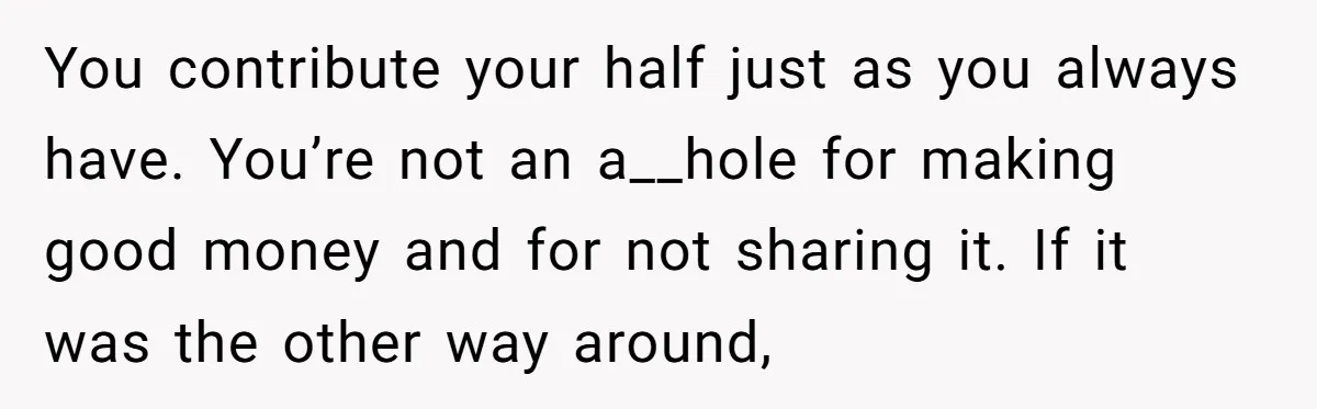 He Forced Her to Sign a Prenup - Now He Wants Her Money After She Bought a Car in Cash You contribute your half just as you always have. You’re not an a__hole for making good money and for not sharing it. If it was the other way around,
