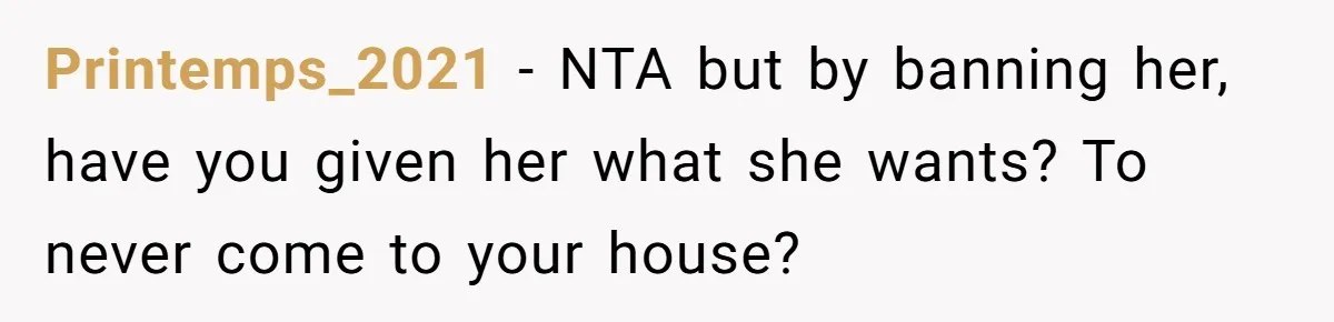 She Called Her Foster Kids ‘Not Real Family’ - So the MIL Banned Her From the House Forever Printemps_2021 − NTA but by banning her, have you given her what she wants? To never come to your house?