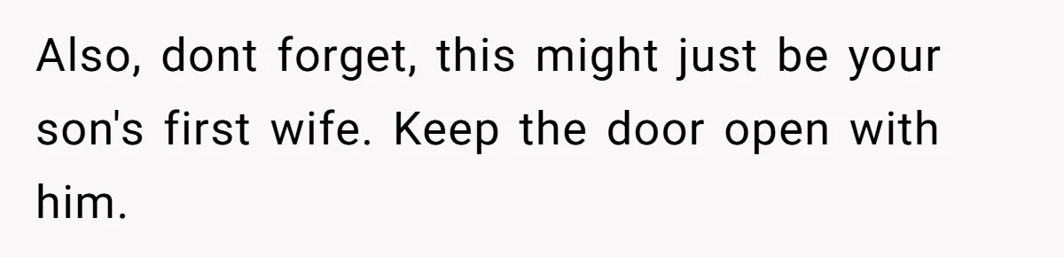 She Called Her Foster Kids ‘Not Real Family’ - So the MIL Banned Her From the House Forever Also, dont forget, this might just be your son's first wife. Keep the door open with him.