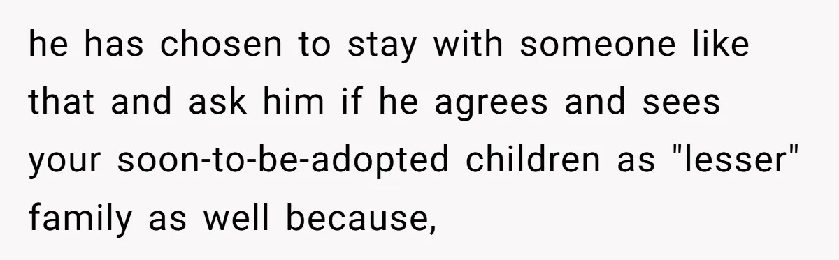 She Called Her Foster Kids ‘Not Real Family’ - So the MIL Banned Her From the House Forever he has chosen to stay with someone like that and ask him if he agrees and sees your soon-to-be-adopted children as "lesser" family as well because,