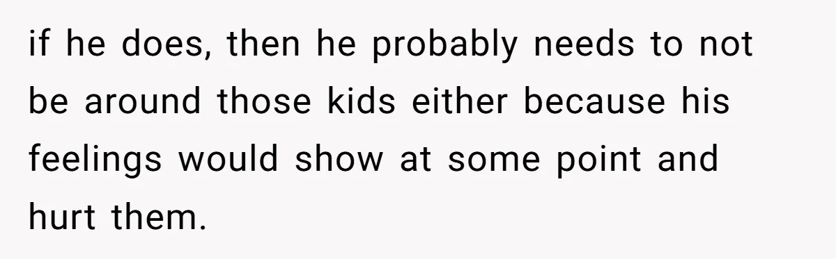 She Called Her Foster Kids ‘Not Real Family’ - So the MIL Banned Her From the House Forever if he does, then he probably needs to not be around those kids either because his feelings would show at some point and hurt them.