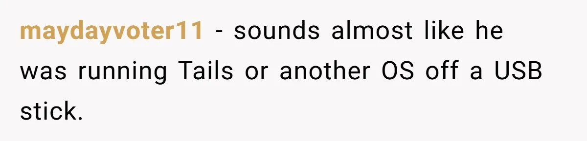 Car Salesman Hijacks Dealership Computers Until IT Admin Delivers Company-Wide Lockdown Revenge maydayvoter11 − sounds almost like he was running Tails or another OS off a USB stick.